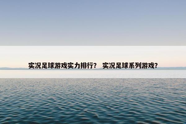 实况足球游戏实力排行？ 实况足球系列游戏？