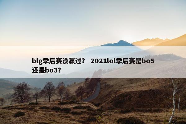 blg季后赛没赢过？ 2021lol季后赛是bo5还是bo3？