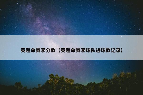英超单赛季分数（英超单赛季球队进球数记录）