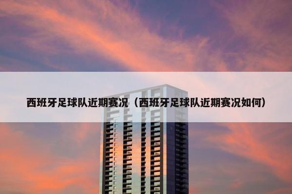 西班牙足球队近期赛况（西班牙足球队近期赛况如何）