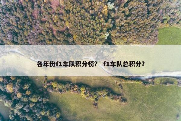 各年份f1车队积分榜？ f1车队总积分？