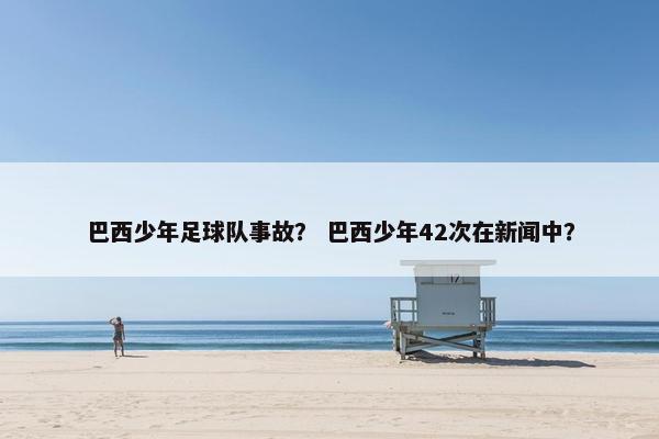 巴西少年足球队事故？ 巴西少年42次在新闻中？