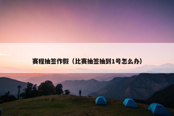 赛程抽签作假（比赛抽签抽到1号怎么办）