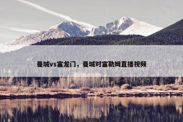 曼城vs富龙门，曼城对富勒姆直播视频