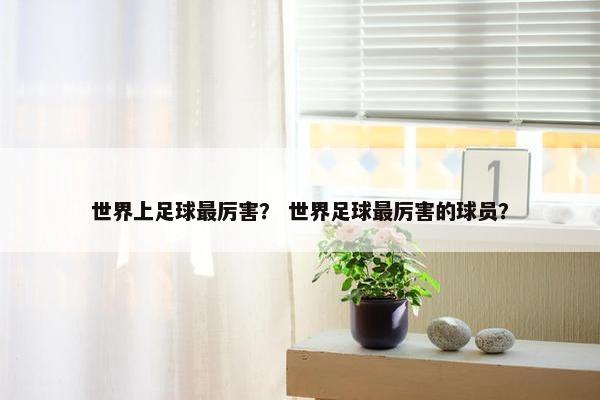 世界上足球最厉害？ 世界足球最厉害的球员？