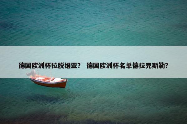 德国欧洲杯拉脱维亚？ 德国欧洲杯名单德拉克斯勒？