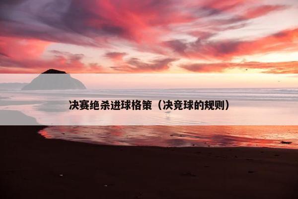 决赛绝杀进球格策（决竞球的规则）