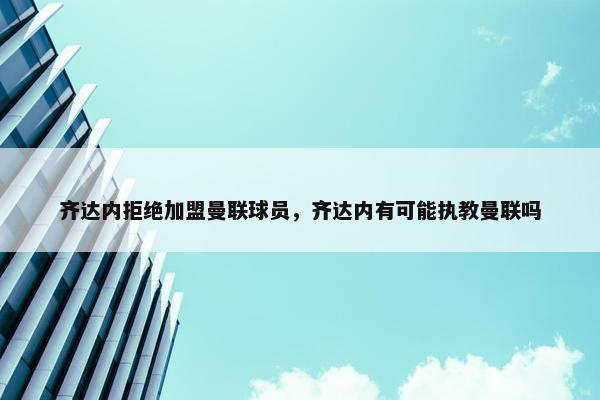 齐达内拒绝加盟曼联球员，齐达内有可能执教曼联吗