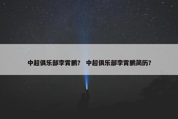 中超俱乐部李霄鹏？ 中超俱乐部李霄鹏简历？