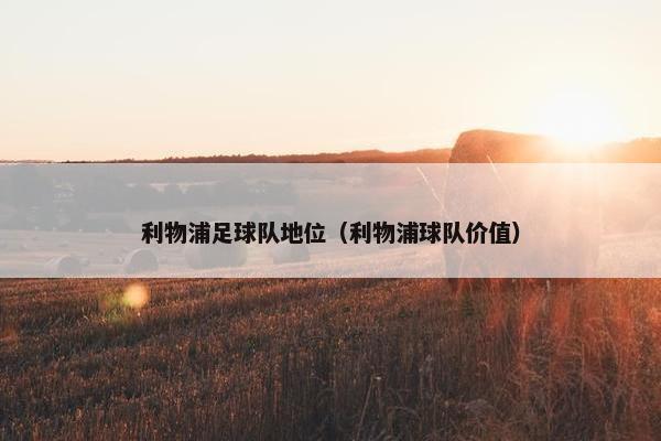 利物浦足球队地位（利物浦球队价值）