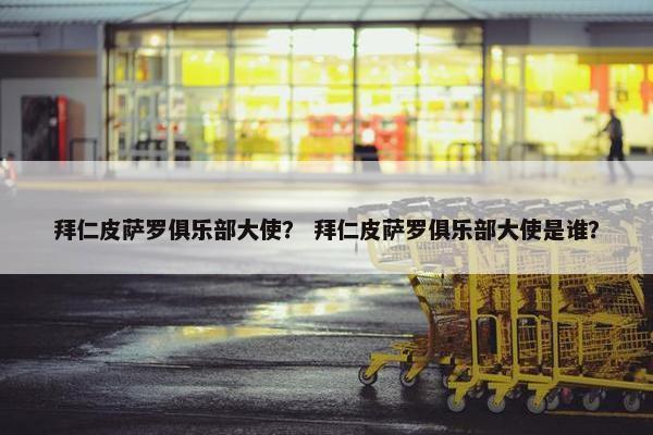 拜仁皮萨罗俱乐部大使？ 拜仁皮萨罗俱乐部大使是谁？