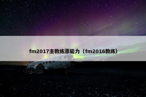 fm2017主教练涨能力（fm2016教练）