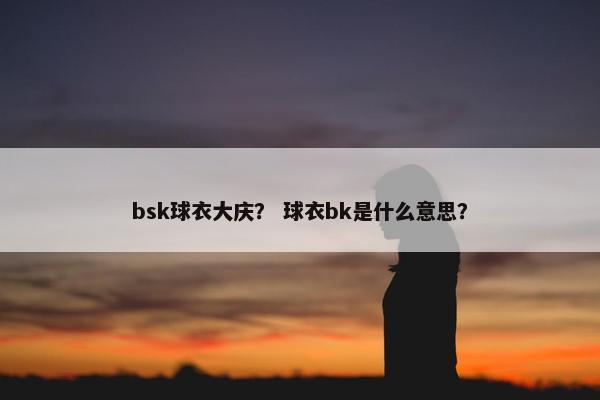 bsk球衣大庆？ 球衣bk是什么意思？
