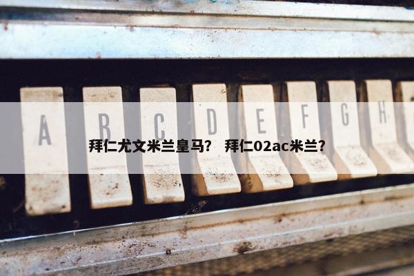 拜仁尤文米兰皇马？ 拜仁02ac米兰？