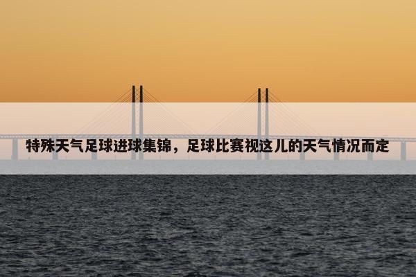 特殊天气足球进球集锦，足球比赛视这儿的天气情况而定