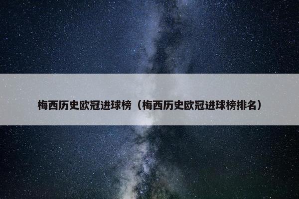 梅西历史欧冠进球榜（梅西历史欧冠进球榜排名）