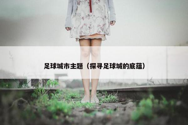 足球城市主题（探寻足球城的底蕴）