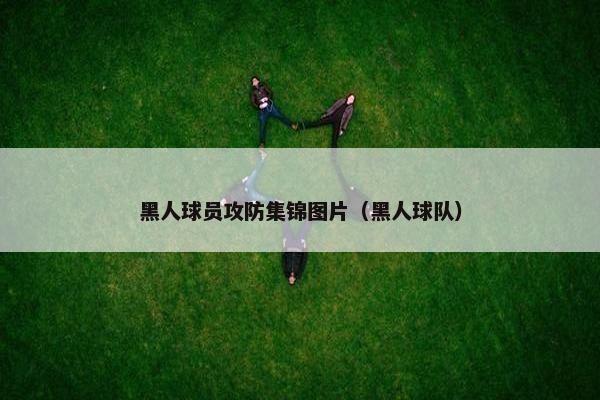 黑人球员攻防集锦图片（黑人球队）