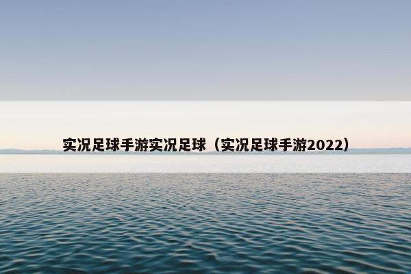 实况足球手游实况足球（实况足球手游2022）