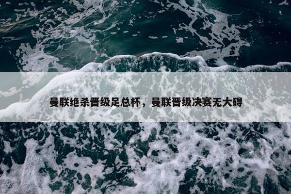 曼联绝杀晋级足总杯，曼联晋级决赛无大碍