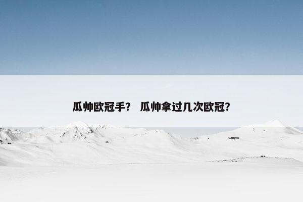 瓜帅欧冠手？ 瓜帅拿过几次欧冠？
