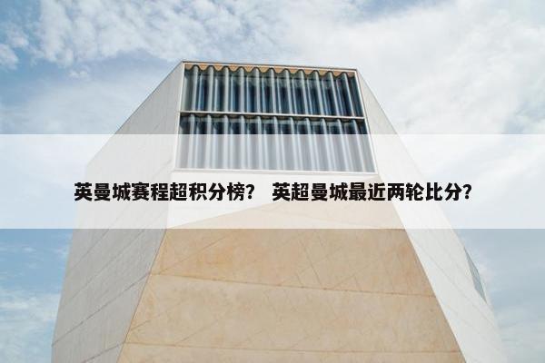 英曼城赛程超积分榜？ 英超曼城最近两轮比分？