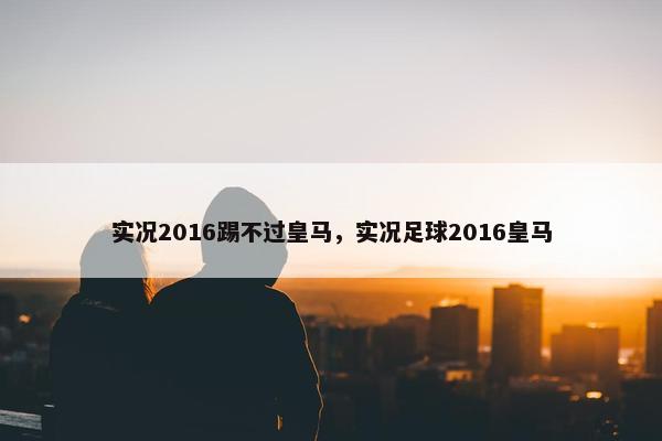 实况2016踢不过皇马，实况足球2016皇马