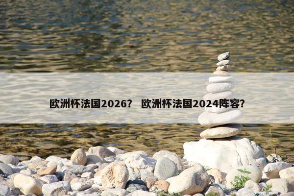 欧洲杯法国2026？ 欧洲杯法国2024阵容？