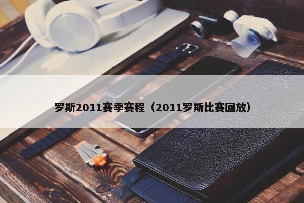 罗斯2011赛季赛程（2011罗斯比赛回放）