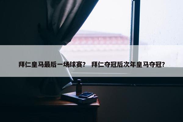拜仁皇马最后一场球赛？ 拜仁夺冠后次年皇马夺冠？