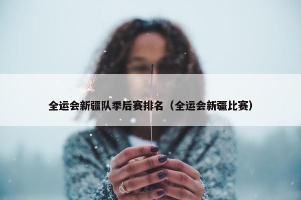 全运会新疆队季后赛排名（全运会新疆比赛）