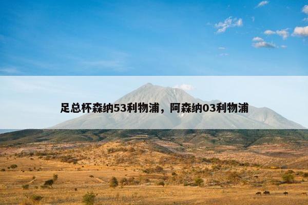 足总杯森纳53利物浦，阿森纳03利物浦