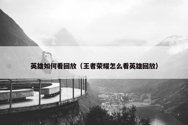 英雄如何看回放（王者荣耀怎么看英雄回放）