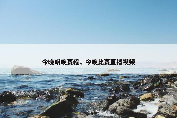 今晚明晚赛程，今晚比赛直播视频