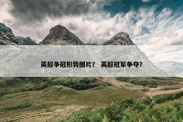英超争冠形势图片？ 英超冠军争夺？