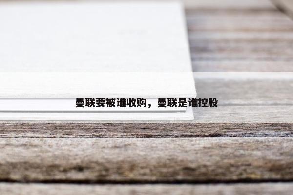 曼联要被谁收购，曼联是谁控股