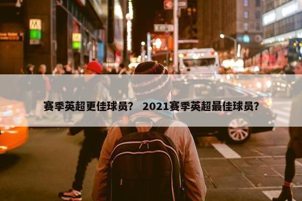 赛季英超更佳球员？ 2021赛季英超最佳球员？