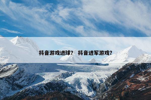 抖音游戏进球？ 抖音进军游戏？