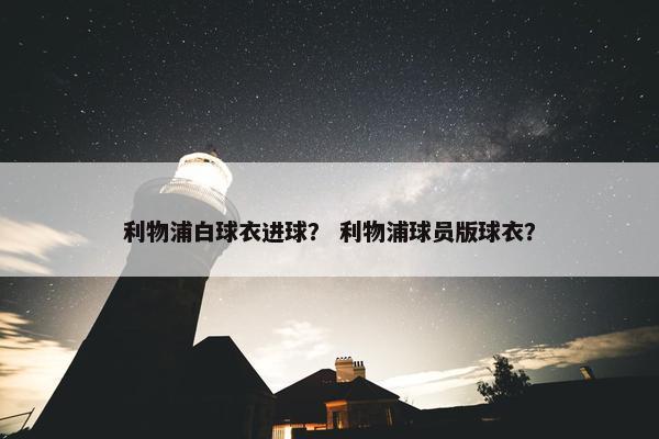利物浦白球衣进球？ 利物浦球员版球衣？