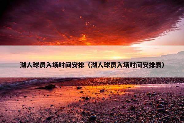 湖人球员入场时间安排（湖人球员入场时间安排表）