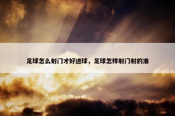 足球怎么射门才好进球，足球怎样射门射的准