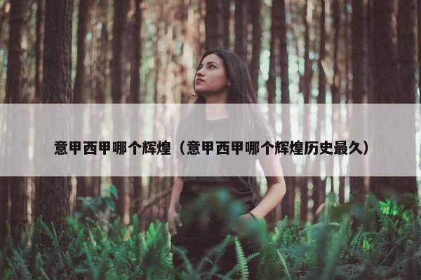 意甲西甲哪个辉煌（意甲西甲哪个辉煌历史最久）