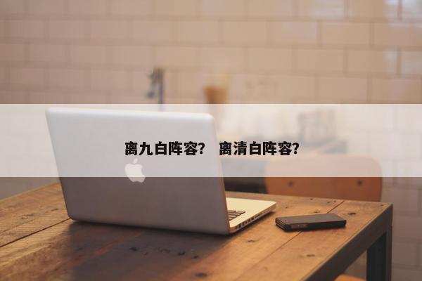 离九白阵容？ 离清白阵容？