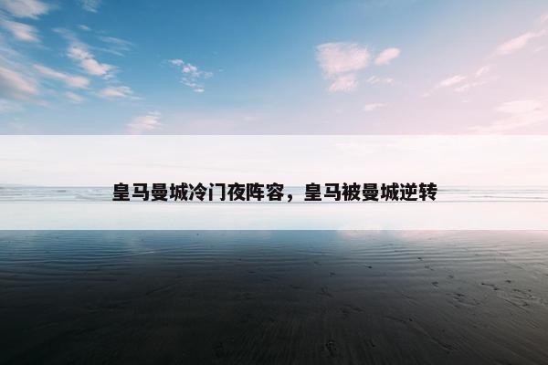 皇马曼城冷门夜阵容，皇马被曼城逆转