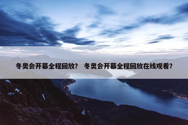 冬奥会开幕全程回放？ 冬奥会开幕全程回放在线观看？