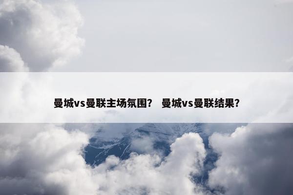 曼城vs曼联主场氛围？ 曼城vs曼联结果？