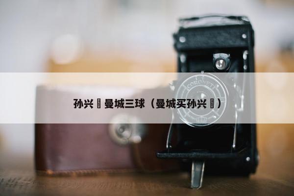 孙兴慜曼城三球（曼城买孙兴慜）
