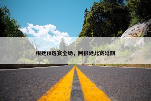 根廷预选赛全场，阿根廷比赛延期