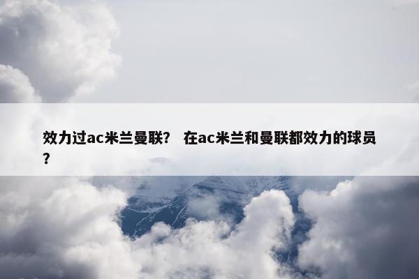 效力过ac米兰曼联？ 在ac米兰和曼联都效力的球员？