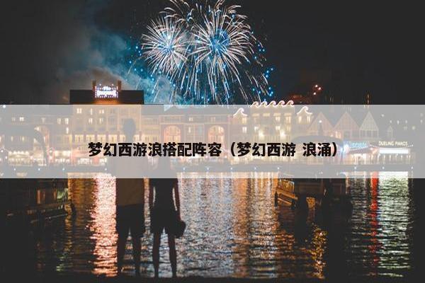 梦幻西游浪搭配阵容（梦幻西游 浪涌）